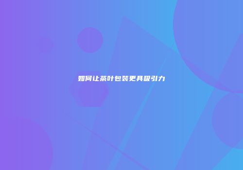 如何让茶叶包装更具吸引力