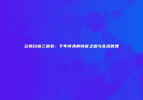 云南白族三道茶：千年传承的待客之道与生活哲理