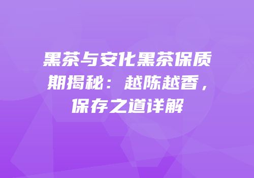 黑茶与安化黑茶保质期揭秘：越陈越香，保存之道详解