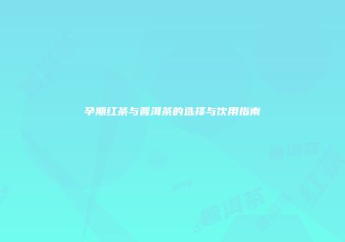 孕期红茶与普洱茶的选择与饮用指南