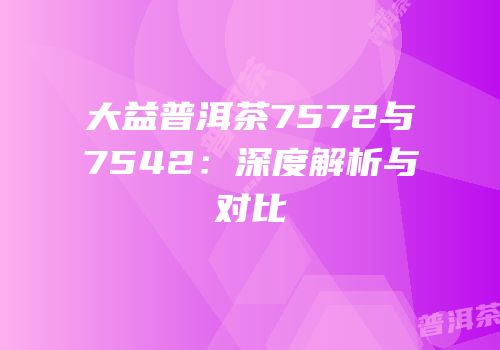 大益普洱茶7572与7542：深度解析与对比