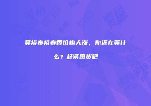 吴裕泰裕泰香价格大涨，你还在等什么？赶紧囤货吧