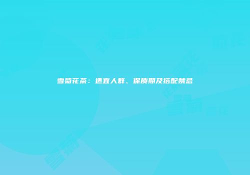 雪菊花茶：适宜人群、保质期及搭配禁忌