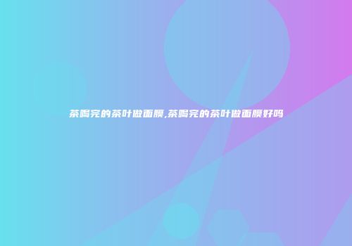 茶喝完的茶叶做面膜,茶喝完的茶叶做面膜好吗