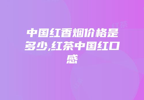 中国红香烟价格是多少,红茶中国红口感