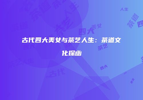 古代四大美女与茶艺人生：茶道文化探幽