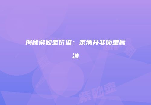 揭秘紫砂壶价值：茶渍并非衡量标准