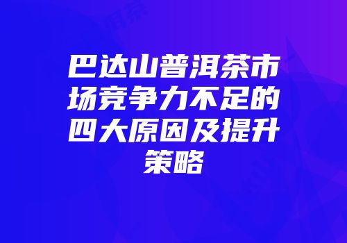 巴达山普洱茶市场竞争力不足的四大原因及提升策略