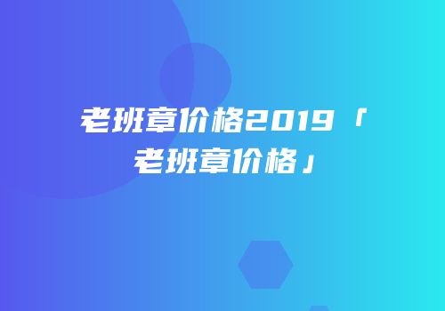 老班章价格2019「老班章价格」