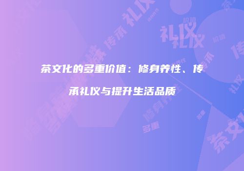茶文化的多重价值：修身养性、传承礼仪与提升生活品质