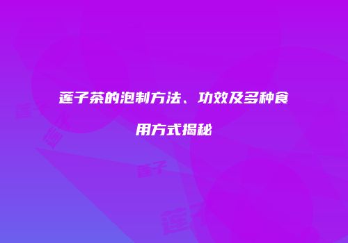 莲子茶的泡制方法、功效及多种食用方式揭秘