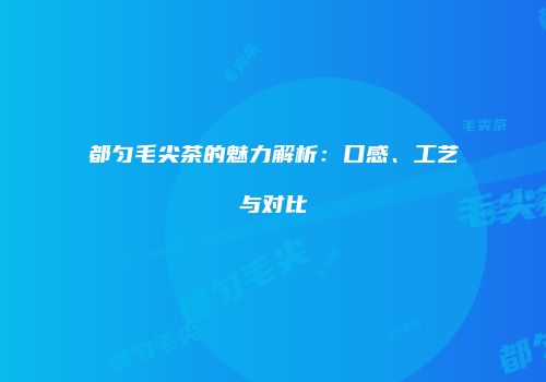 都匀毛尖茶的魅力解析：口感、工艺与对比