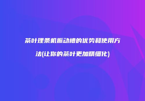 茶叶理条机振动槽的优势和使用方法(让你的茶叶更加精细化)