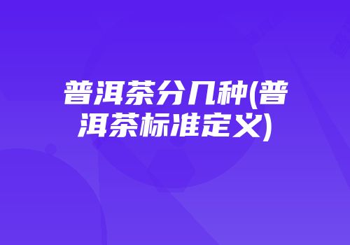 普洱茶分几种(普洱茶标准定义)