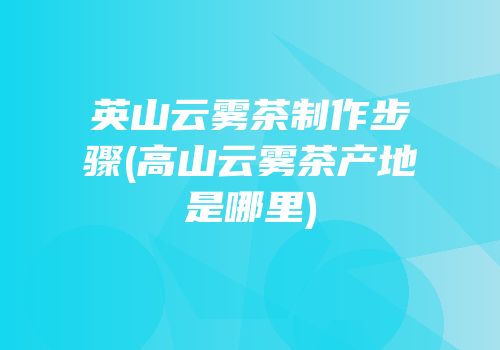 英山云雾茶制作步骤(高山云雾茶产地是哪里)