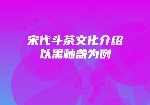 宋代斗茶文化介绍以黑釉盏为例