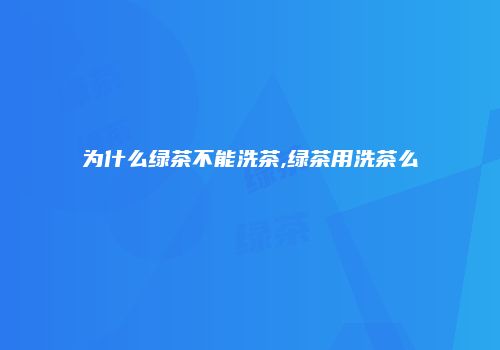 为什么绿茶不能洗茶,绿茶用洗茶么
