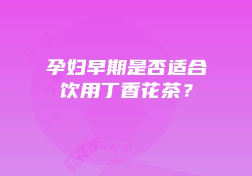 孕妇早期是否适合饮用丁香花茶？