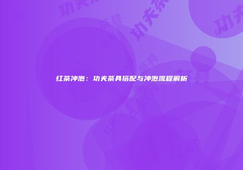 红茶冲泡：功夫茶具搭配与冲泡流程解析