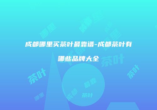成都哪里买茶叶最靠谱-成都茶叶有哪些品牌大全