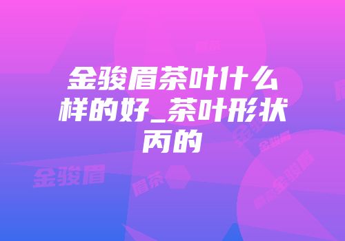 金骏眉茶叶什么样的好_茶叶形状丙的