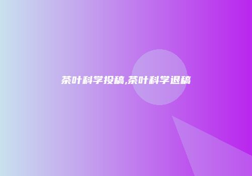 茶叶科学投稿,茶叶科学退稿