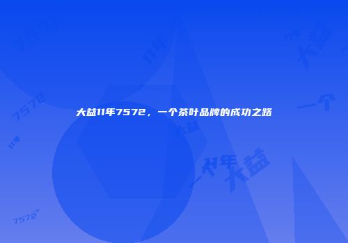 大益11年7572，一个茶叶品牌的成功之路