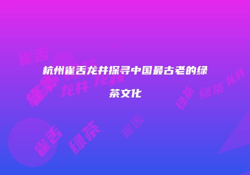 杭州雀舌龙井探寻中国最古老的绿茶文化