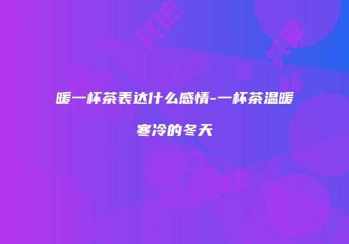 暖一杯茶表达什么感情-一杯茶温暖寒冷的冬天