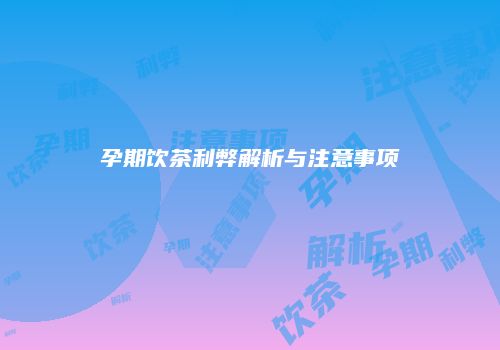 孕期饮茶利弊解析与注意事项