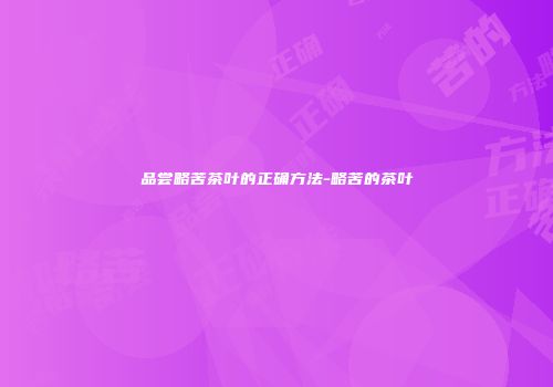 品尝略苦茶叶的正确方法-略苦的茶叶