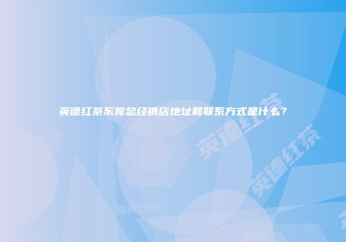 英德红茶东莞总经销店地址和联系方式是什么？