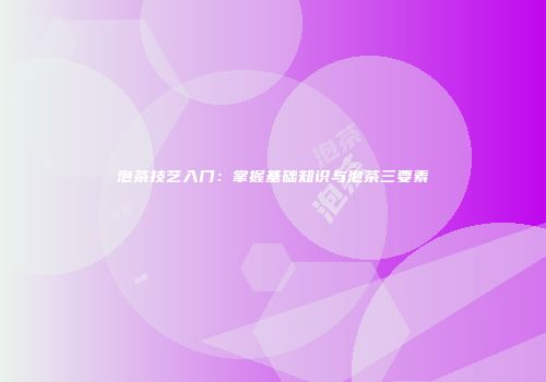 泡茶技艺入门：掌握基础知识与泡茶三要素