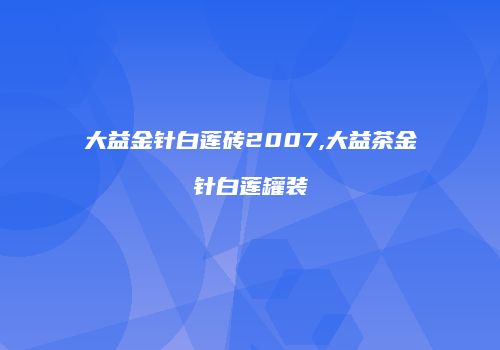 大益金针白莲砖2007,大益茶金针白莲罐装