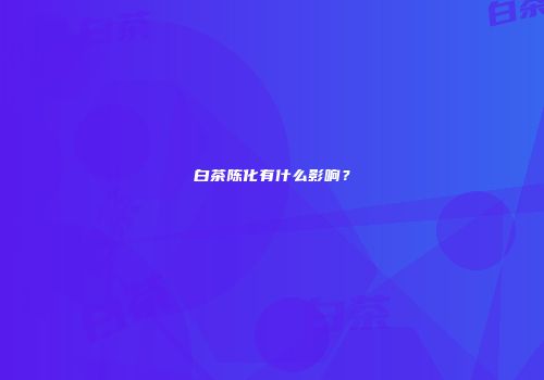 白茶陈化有什么影响？