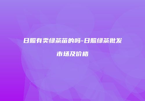 日照有卖绿茶苗的吗-日照绿茶批发市场及价格