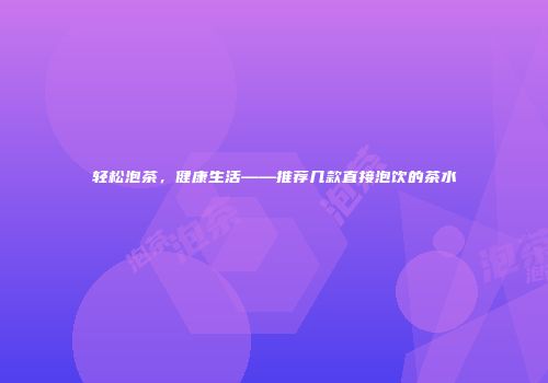 轻松泡茶，健康生活——推荐几款直接泡饮的茶水