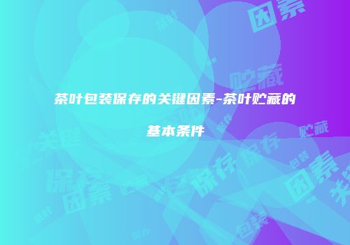 茶叶包装保存的关键因素-茶叶贮藏的基本条件