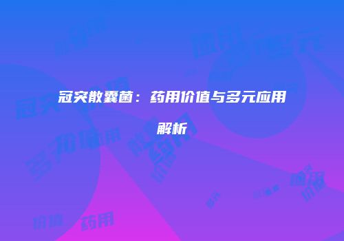 冠突散囊菌：药用价值与多元应用解析