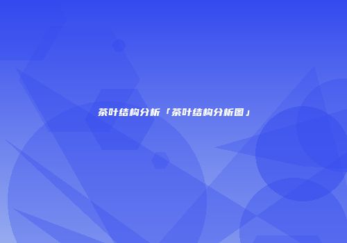茶叶结构分析「茶叶结构分析图」