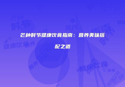 芒种时节健康饮食指南：营养美味搭配之道