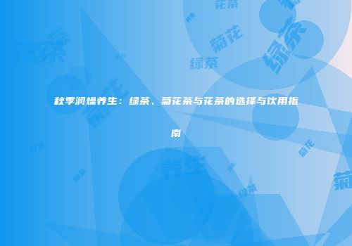 秋季润燥养生：绿茶、菊花茶与花茶的选择与饮用指南