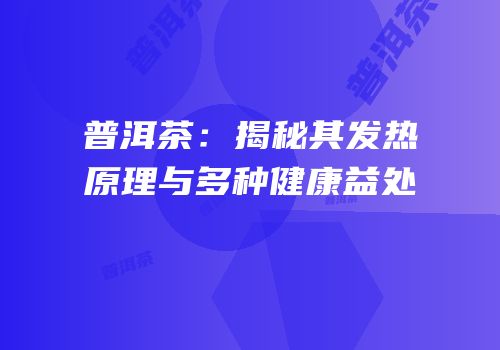 普洱茶：揭秘其发热原理与多种健康益处