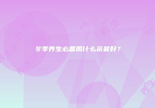 冬季养生必备喝什么茶最好？
