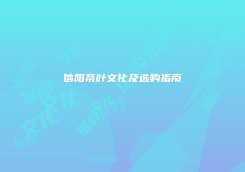 信阳茶叶文化及选购指南