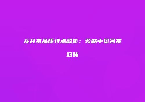 龙井茶品质特点解析：领略中国名茶韵味