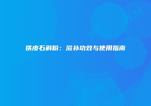 铁皮石斛粉：滋补功效与使用指南