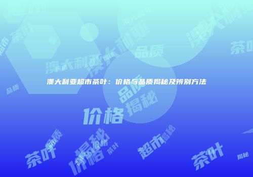 澳大利亚超市茶叶：价格与品质揭秘及辨别方法