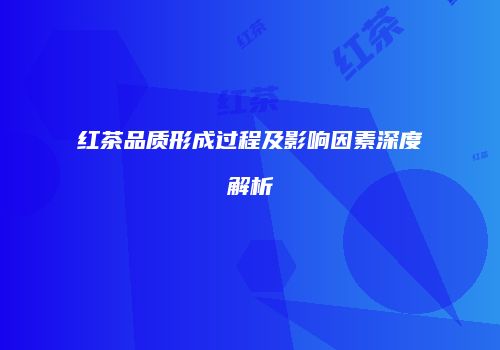 红茶品质形成过程及影响因素深度解析
