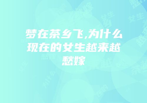 梦在茶乡飞,为什么现在的女生越来越愁嫁